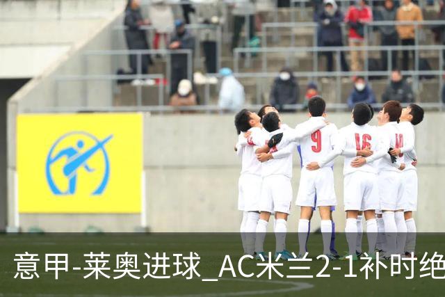 意甲-莱奥进球 AC米兰2-1补时绝杀 力夺主场4连胜